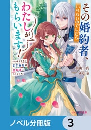 その婚約者、いらないのでしたらわたしがもらいます！【ノベル分冊版】　3