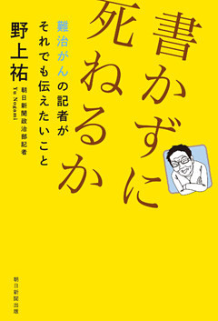 書かずに死ねるか　難治がんの記者がそれでも伝えたいこと