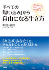 すべての「思い込み」から自由になる生き方　愛も豊かさも、いまここで受け取れる