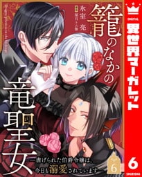 籠のなかの竜聖女 ―虐げられた伯爵令嬢は、今日も溺愛されています― 6