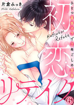 【特典付き】初恋リテイク～ひとつ屋根の下で7年ごしの愛撫(6)