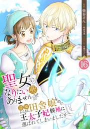 聖女になりたい訳ではありませんが　辺境からきた田舎娘なのに王太子妃候補に選ばれてしまいました！？【単話版】 16