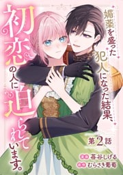 媚薬を盛った犯人になった結果、初恋の人に迫られています。 第2話【単話版】