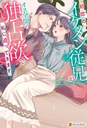 初恋のイケメン従兄がオス全開の独占欲で私に迫ってきます