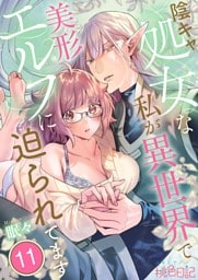 陰キャ処女な私が異世界で美形エルフに迫られてます 11