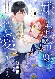 嫌われ者の令嬢は、私が愛しましょう。～いまさら溺愛してきても、もう遅いです！～　分冊版（１０）
