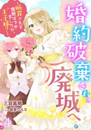 婚約破棄され、廃城へ～断罪される覚悟はできましたか、王子様？～（４）