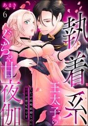 執着系王太子のぐちゃ甘夜伽 ただの政略結婚なのに溺愛は想定外です（分冊版）　【第6話】