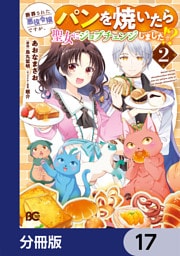 断罪された悪役令嬢ですが、パンを焼いたら聖女にジョブチェンジしました！？【分冊版】　17