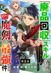 『廃品回収』スキルで手に入れた訳ありチート魔剣が最強すぎる件～役立たずと捨てられた俺は、異世界のガラクタたちと成り上がる～【分冊版】8巻