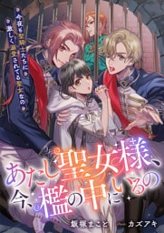 あたし聖女様、今、檻の中にいるの　今夜も聖騎士たちに激しく溺愛されてる聖女なの