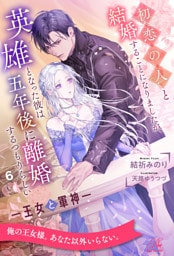 初恋の人と結婚することになりましたが、英雄となった彼は五年後に離婚するつもりらしい　―王女と軍神―【６】