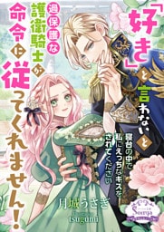 「好き」と言わないと過保護な護衛騎士が命令に従ってくれません！