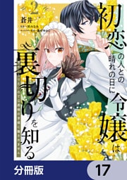 初恋の人との晴れの日に令嬢は裏切りを知る【分冊版】　17