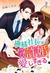 俺様社長はウブな許婚を愛しすぎる