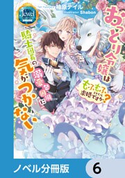 おっとり令嬢は騎士団長の溺愛包囲網に気がつかない　もふもふしてたら求婚ですか？【ノベル分冊版】　6