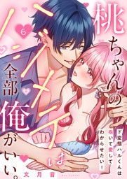 桃ちゃんのハジメテは全部俺がいい。～ド変態ハルくんは抱いて愛してわからせたい！６