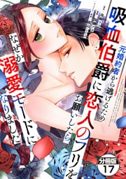 元婚約者から逃げるため吸血伯爵に恋人のフリをお願いしたら、なぜか溺愛モードになりました　分冊版（１７）