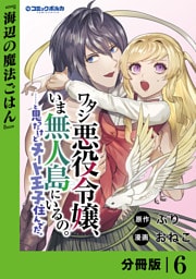 ワタシ悪役令嬢、いま無人島にいるの。……と思ったけどチート王子住んでた。【分冊版】６