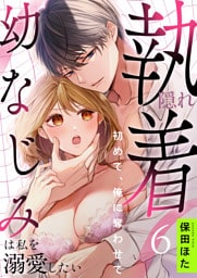 隠れ執着幼なじみは私を溺愛したい ～初めて、俺に奪わせて(6)