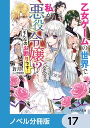 乙女ゲームの世界で私が悪役令嬢 ！？　そんなのお断りです！【ノベル分冊版】　17