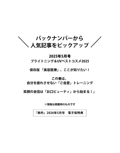 ＜電子版特典＞ バックナンバーから人気記事をピックアップ ブライトニング＆UVベストコスメ2025／保存版 「美容医療」、ここが知りたい！／この春は、自分を疲れさせない「ご自愛」トレーニング／笑顔の自信は「お口ビューティ」から始まる！