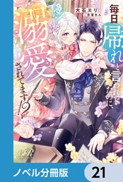 毎日「帰れ」と言われてたのに、急に溺愛されてます！？【ノベル分冊版】　21