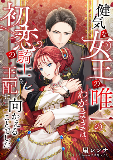 健気な女王の唯一のわがままは、初恋の騎士を王配に向かえることでした