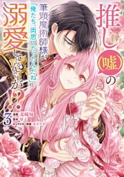 推し（嘘）の筆頭魔術師様が「俺たち、両思いだったんだね」と溺愛してくるんですが！？3