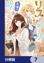 リスになってしまった婚約者が、毛嫌いしていたはずの私に助けを求めてきました。【分冊版】　7