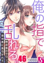 俺の指で乱れろ。～閉店後のサロン、意地悪に焦らされて４６