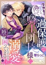 ワケあって男と偽ってますが、過保護な騎士団長様に溺愛されすぎて困ってます！ 【分冊版】 16
