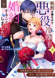 処刑は嫌なので悪役冷酷王と婚約することにしました。 ～邪智暴虐な王様と思っていたら実は一途で愛が重い…！？【電子単行本】下