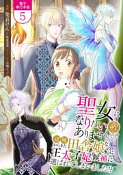 聖女になりたい訳ではありませんが　辺境からきた田舎娘なのに王太子妃候補に選ばれてしまいました！？【電子単行本版】 5