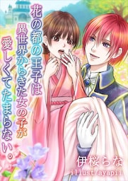 花の都の王子は異世界からきた女の子が愛しくてたまらない。
