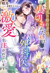 浮気者の婚約者様。裏切られた私は天才外科医に激愛を注がれています