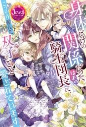 身体だけの関係だったはずの騎士団長に、こっそり産んだ双子ごと愛されています【電子限定特典付き】