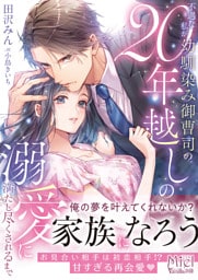 不遇な私が幼馴染み御曹司の20年越しの溺愛に満たし尽くされるまで