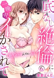 10年ぶりに元カレと。底なし絶倫に一晩中イかされて(6)