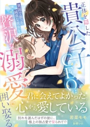 正体を隠した貴公子CEOは、異国で救った純真な彼女を贅沢な溺愛で囲い娶る