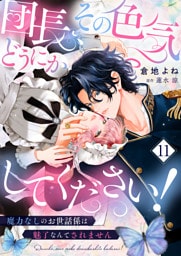 団長、その色気どうにかしてください！～魔力なしのお世話係は魅了なんてされません～１１