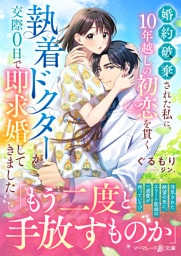 婚約破棄された私に、10年越しの初恋を貫く執着ドクターが交際０日で即求婚してきました