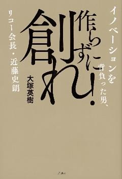 作らずに創れ！　イノベーションを背負った男、リコー会長・近藤史朗