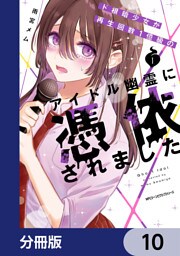 ド根暗少女が再生回数１億級のアイドル幽霊に憑依されました【分冊版】　10