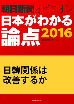 日韓関係は改善するか（朝日新聞オピニオン　日本がわかる論点2016）