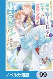 魔法騎士団長様(仮)は転生した公爵令嬢を離さない！【ノベル分冊版】　99