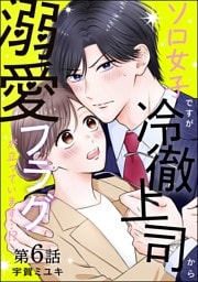 ソロ女子ですが冷徹上司から溺愛フラグが立っています…！？（分冊版）　【第6話】