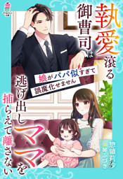 執愛滾る御曹司は逃げ出しママを捕らえて離さない～娘がパパ似すぎて誤魔化せません～