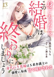 身ごもったら、この結婚は終わりにしましょう～身代わり花嫁はＳ系弁護士の溺愛に毎夜甘く啼かされる～【分冊版】13話