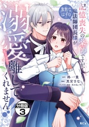 記憶喪失の薬師ですが、寡黙なはずの魔法師団長様が溺愛モードで離してくれません！！　分冊版（３）